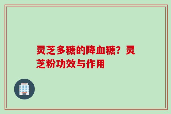 灵芝多糖的降？灵芝粉功效与作用