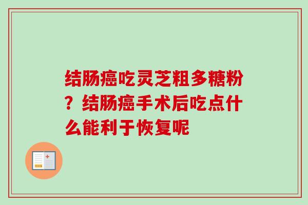 结肠吃灵芝粗多糖粉？结肠手术后吃点什么能利于恢复呢