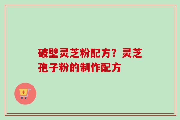 破壁灵芝粉配方？灵芝孢子粉的制作配方