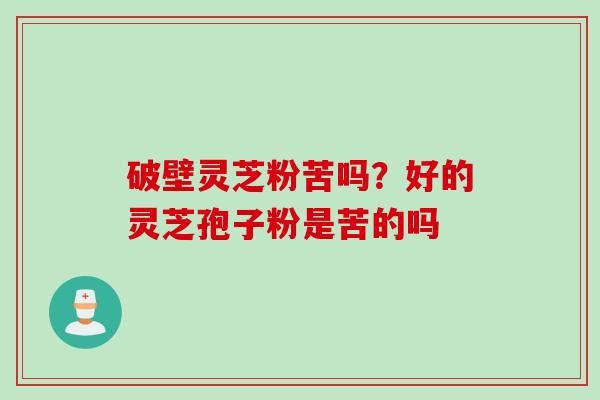 破壁灵芝粉苦吗？好的灵芝孢子粉是苦的吗