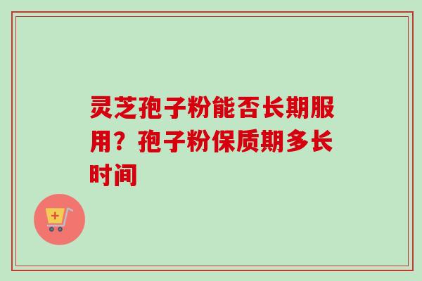 灵芝孢子粉能否长期服用？孢子粉保质期多长时间