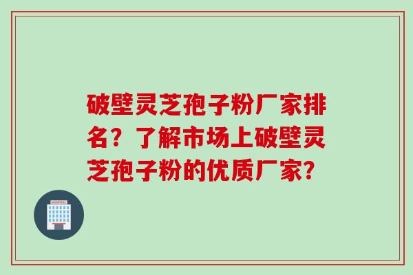 破壁灵芝孢子粉厂家排名？了解市场上破壁灵芝孢子粉的优质厂家？