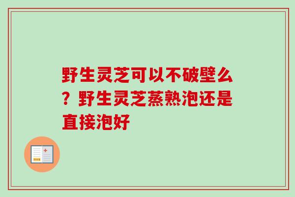 野生灵芝可以不破壁么？野生灵芝蒸熟泡还是直接泡好
