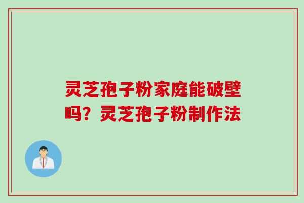 灵芝孢子粉家庭能破壁吗？灵芝孢子粉制作法