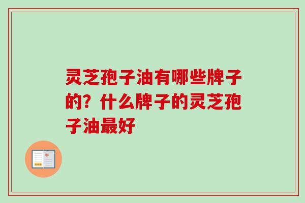 灵芝孢子油有哪些牌子的？什么牌子的灵芝孢子油好