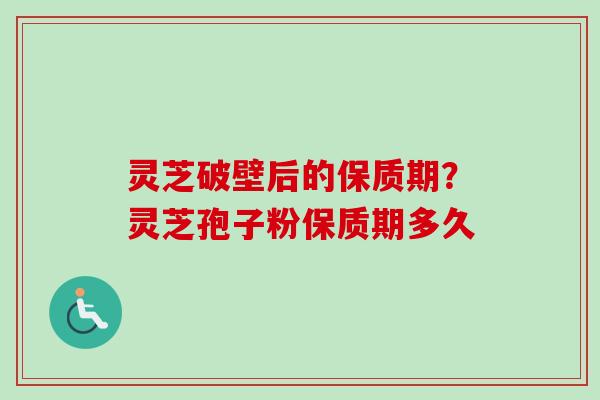 灵芝破壁后的保质期？灵芝孢子粉保质期多久