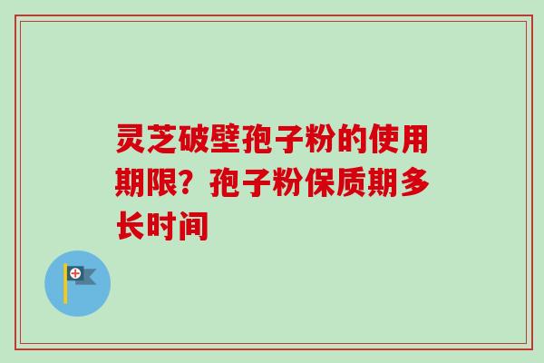 灵芝破壁孢子粉的使用期限？孢子粉保质期多长时间