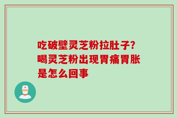 吃破壁灵芝粉拉肚子？喝灵芝粉出现胃痛胃胀是怎么回事