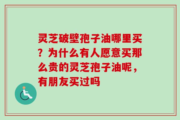 灵芝破壁孢子油哪里买？为什么有人愿意买那么贵的灵芝孢子油呢，有朋友买过吗