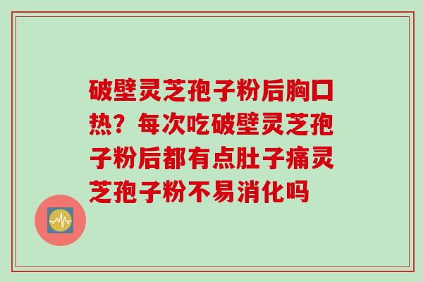破壁灵芝孢子粉后胸囗热？每次吃破壁灵芝孢子粉后都有点肚子痛灵芝孢子粉不易消化吗