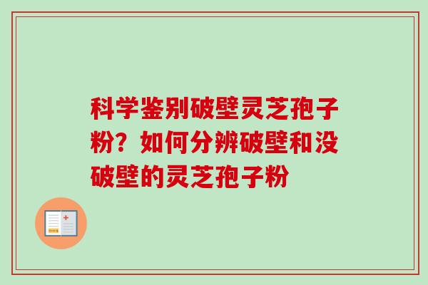 科学鉴别破壁灵芝孢子粉？如何分辨破壁和没破壁的灵芝孢子粉