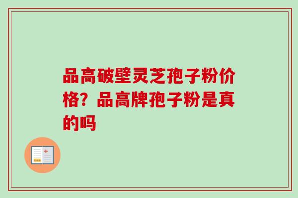 品高破壁灵芝孢子粉价格？品高牌孢子粉是真的吗