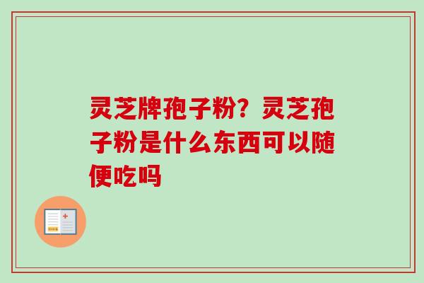 灵芝牌孢子粉？灵芝孢子粉是什么东西可以随便吃吗