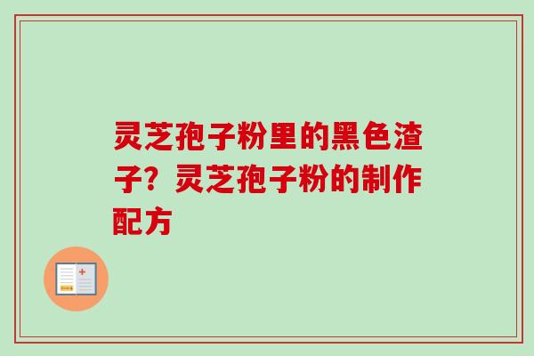 灵芝孢子粉里的黑色渣子？灵芝孢子粉的制作配方
