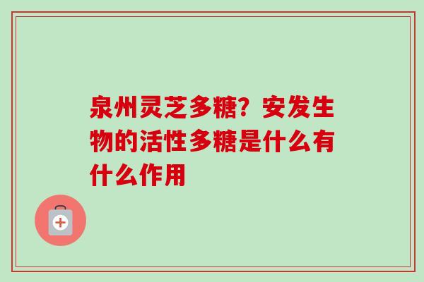 泉州灵芝多糖？安发生物的活性多糖是什么有什么作用
