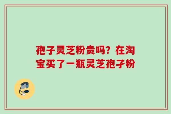 孢子灵芝粉贵吗？在淘宝买了一瓶灵芝孢孑粉