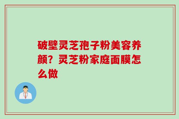 破壁灵芝孢子粉美容养颜？灵芝粉家庭面膜怎么做