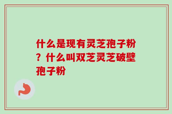 什么是现有灵芝孢子粉？什么叫双芝灵芝破壁孢子粉