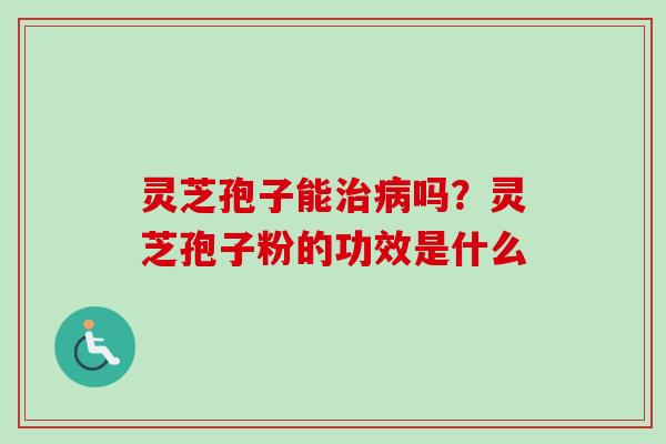 灵芝孢子能吗？灵芝孢子粉的功效是什么