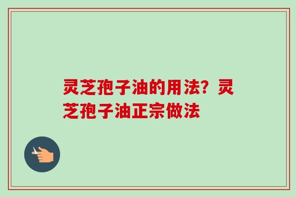 灵芝孢子油的用法？灵芝孢子油正宗做法