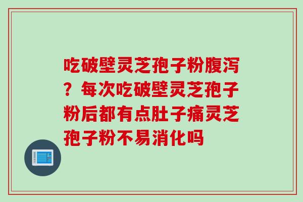吃破壁灵芝孢子粉？每次吃破壁灵芝孢子粉后都有点肚子痛灵芝孢子粉不易消化吗