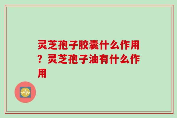 灵芝孢子胶囊什么作用？灵芝孢子油有什么作用