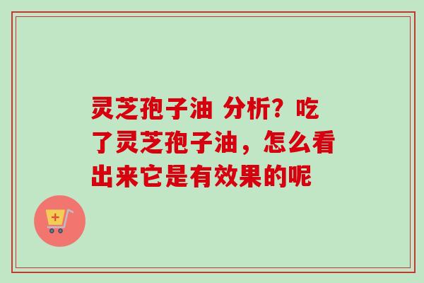 灵芝孢子油 分析？吃了灵芝孢子油，怎么看出来它是有效果的呢