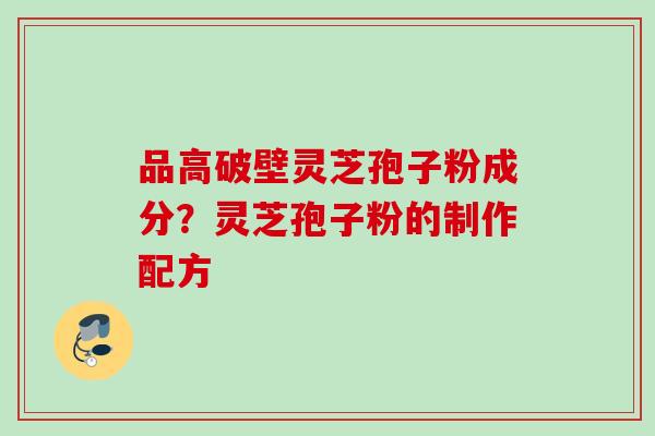 品高破壁灵芝孢子粉成分？灵芝孢子粉的制作配方