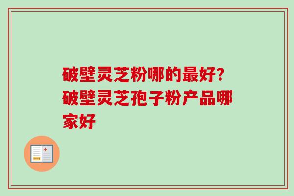 破壁灵芝粉哪的好？破壁灵芝孢子粉产品哪家好