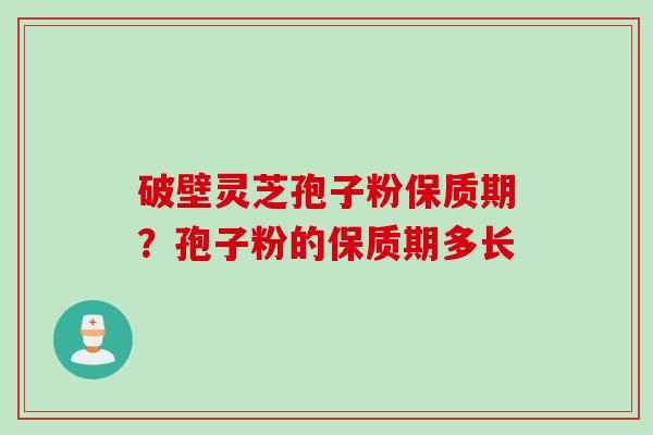 破壁灵芝孢子粉保质期？孢子粉的保质期多长