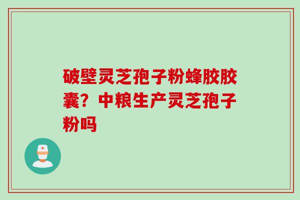 破壁灵芝孢子粉蜂胶胶囊?中粮生产灵芝孢子粉吗 破壁灵芝孢子粉蜂胶胶囊?中粮生产灵芝孢子粉吗