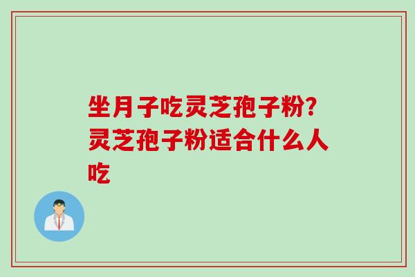 坐月子吃灵芝孢子粉?灵芝孢子粉适合什么人吃