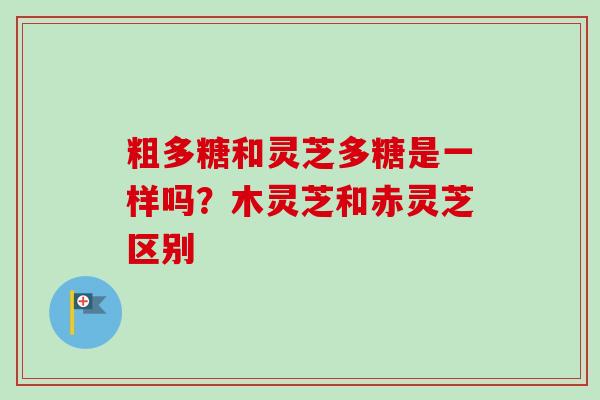 粗多糖和灵芝多糖是一样吗？木灵芝和赤灵芝区别