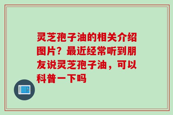 灵芝孢子油的相关介绍图片？最近经常听到朋友说灵芝孢子油，可以科普一下吗