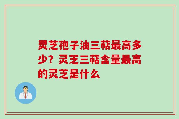 灵芝孢子油三萜最高多少？灵芝三萜含量最高的灵芝是什么