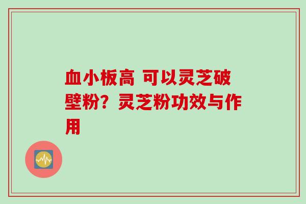 血小板高 可以灵芝破壁粉？灵芝粉功效与作用