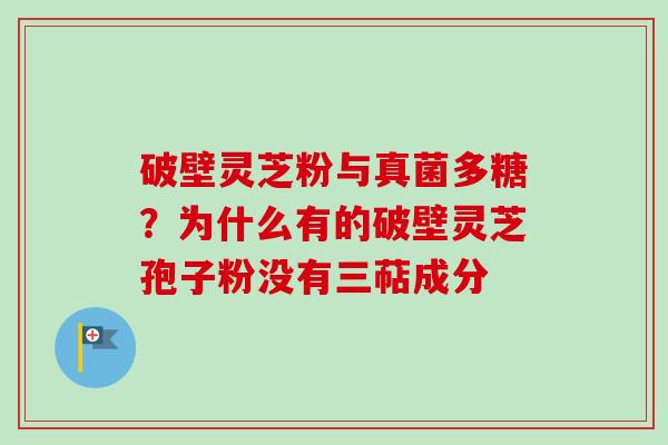 破壁灵芝粉与真菌多糖？为什么有的破壁灵芝孢子粉没有三萜成分