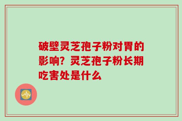破壁灵芝孢子粉对胃的影响？灵芝孢子粉长期吃害处是什么