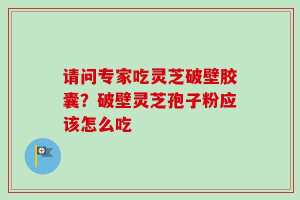 请问专家吃灵芝破壁胶囊？破壁灵芝孢子粉应该怎么吃