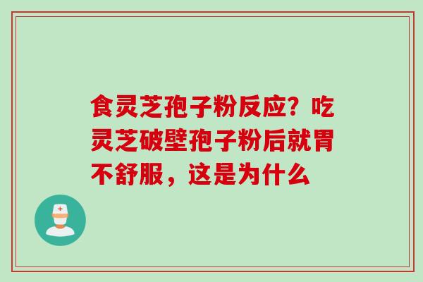 食灵芝孢子粉反应？吃灵芝破壁孢子粉后就胃不舒服，这是为什么