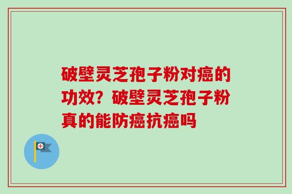 破壁灵芝孢子粉对的功效？破壁灵芝孢子粉真的能防抗吗
