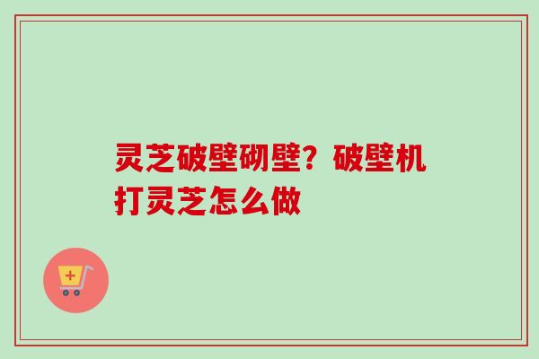 灵芝破壁砌壁？破壁机打灵芝怎么做