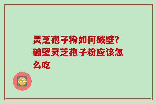 灵芝孢子粉如何破壁？破壁灵芝孢子粉应该怎么吃