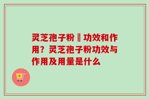 灵芝孢子粉旳功效和作用？灵芝孢子粉功效与作用及用量是什么
