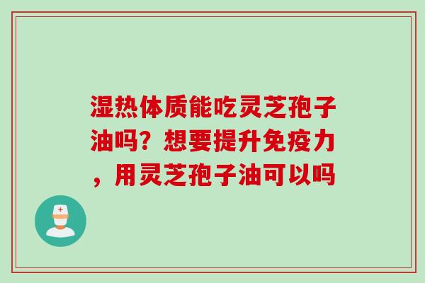湿热体质能吃灵芝孢子油吗？想要提升免疫力，用灵芝孢子油可以吗