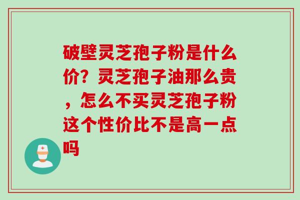 破壁灵芝孢子粉是什么价？灵芝孢子油那么贵，怎么不买灵芝孢子粉这个性价比不是高一点吗