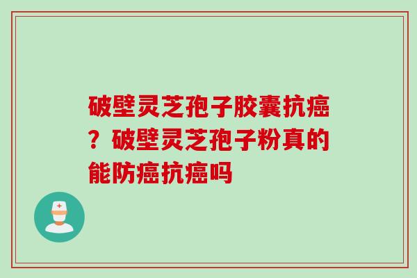 破壁灵芝孢子胶囊抗癌?破壁灵芝孢子粉真的能防癌抗癌吗