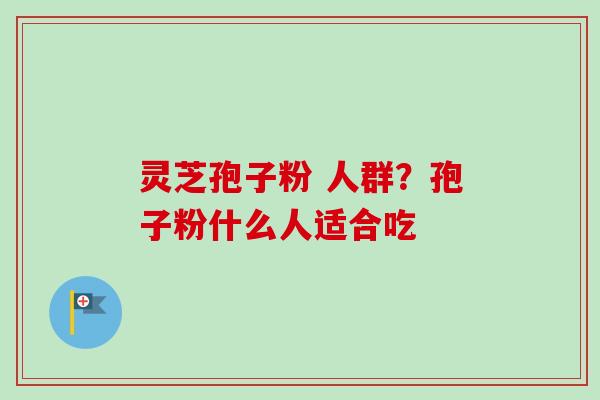 灵芝孢子粉 人群？孢子粉什么人适合吃