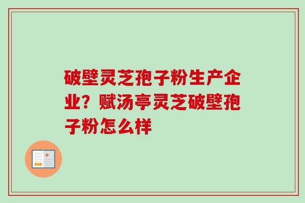 破壁灵芝孢子粉生产企业？赋汤亭灵芝破壁孢子粉怎么样