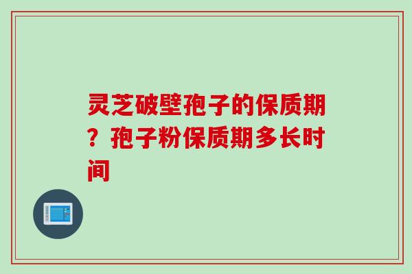 灵芝破壁孢子的保质期？孢子粉保质期多长时间